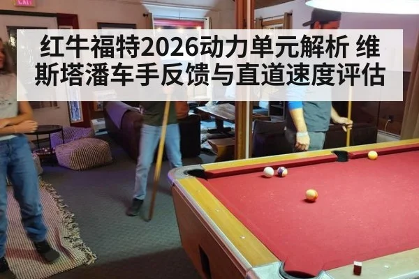 红牛福特2026动力单元解析 维斯塔潘车手反馈与直道速度评估