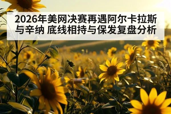 2026年美网决赛再遇阿尔卡拉斯与辛纳 底线相持与保发复盘分析