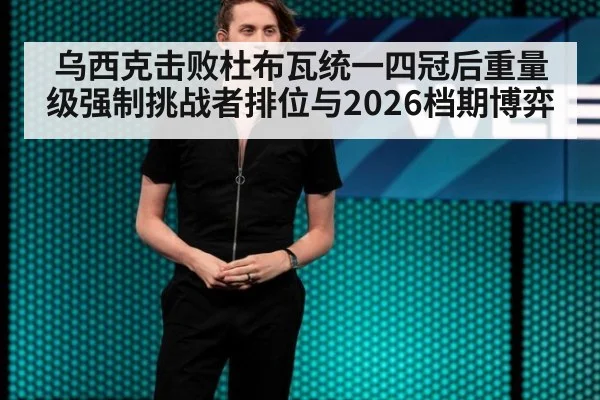 乌西克击败杜布瓦统一四冠后重量级强制挑战者排位与2026档期博弈