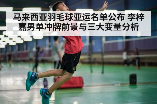 马来西亚羽毛球亚运名单公布 李梓嘉男单冲牌前景与三大变量分析