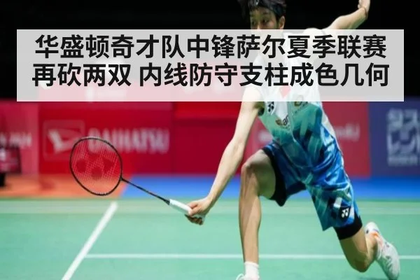 华盛顿奇才队中锋萨尔夏季联赛再砍两双 内线防守支柱成色几何
