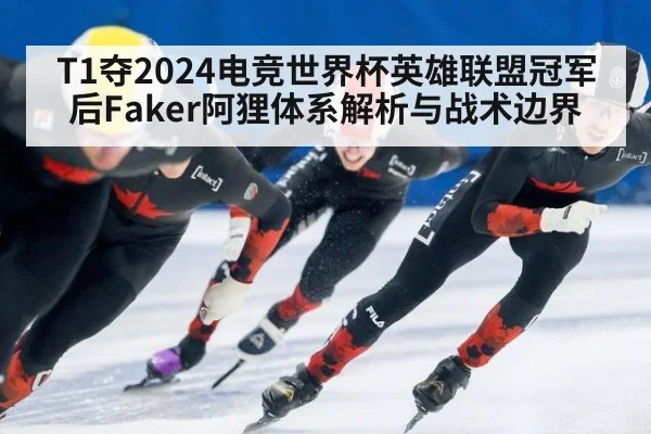 T1夺2024电竞世界杯英雄联盟冠军后Faker阿狸体系解析与战术边界